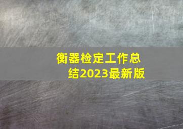 衡器检定工作总结2023最新版