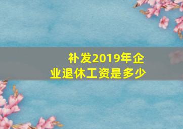 补发2019年企业退休工资是多少