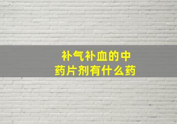 补气补血的中药片剂有什么药