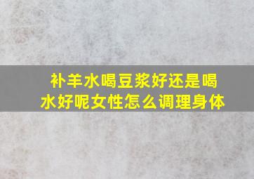 补羊水喝豆浆好还是喝水好呢女性怎么调理身体