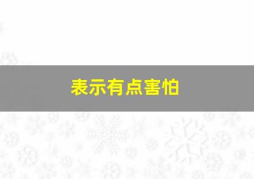 表示有点害怕