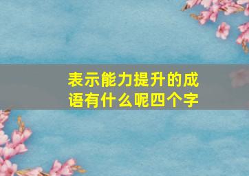 表示能力提升的成语有什么呢四个字