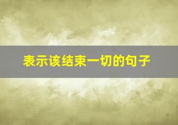 表示该结束一切的句子