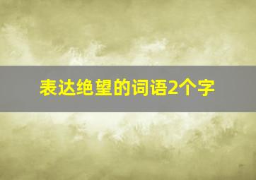 表达绝望的词语2个字