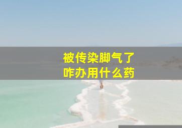 被传染脚气了咋办用什么药