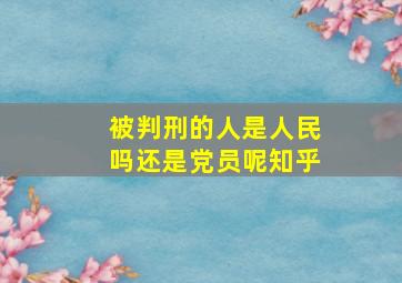 被判刑的人是人民吗还是党员呢知乎