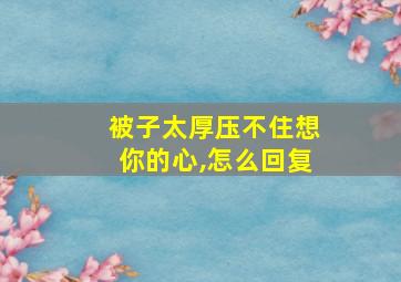 被子太厚压不住想你的心,怎么回复