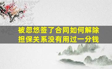 被忽悠签了合同如何解除担保关系没有用过一分钱