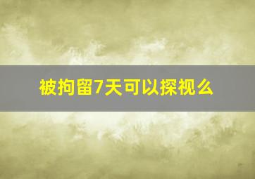 被拘留7天可以探视么