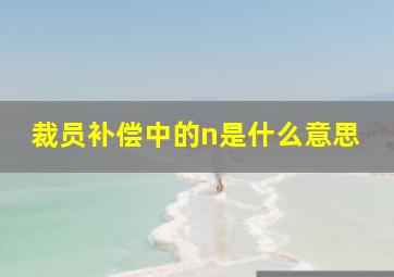 裁员补偿中的n是什么意思