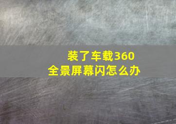 装了车载360全景屏幕闪怎么办