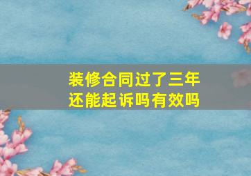 装修合同过了三年还能起诉吗有效吗