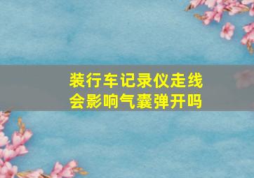 装行车记录仪走线会影响气囊弹开吗