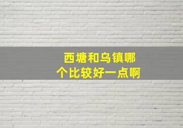 西塘和乌镇哪个比较好一点啊