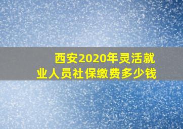 西安2020年灵活就业人员社保缴费多少钱