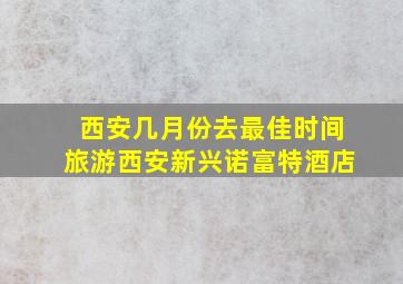 西安几月份去最佳时间旅游西安新兴诺富特酒店