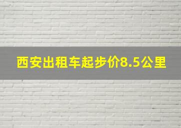 西安出租车起步价8.5公里