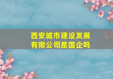 西安城市建设发展有限公司是国企吗