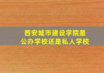 西安城市建设学院是公办学校还是私人学校