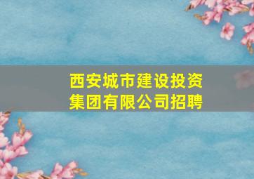 西安城市建设投资集团有限公司招聘