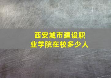 西安城市建设职业学院在校多少人