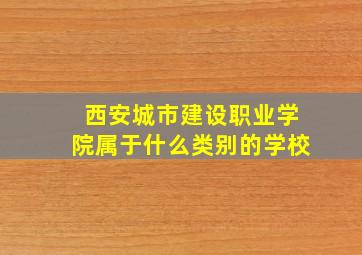 西安城市建设职业学院属于什么类别的学校