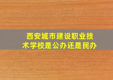 西安城市建设职业技术学校是公办还是民办