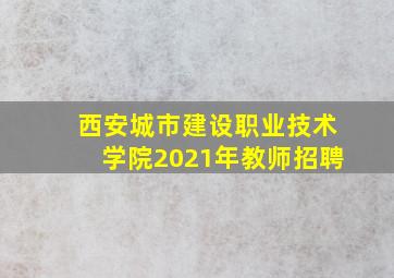 西安城市建设职业技术学院2021年教师招聘