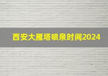 西安大雁塔喷泉时间2024