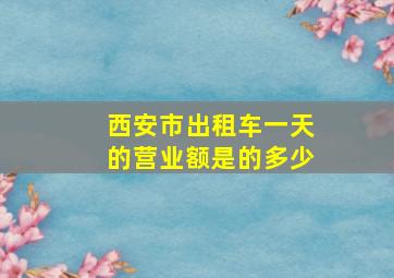 西安市出租车一天的营业额是的多少