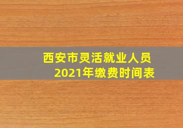 西安市灵活就业人员2021年缴费时间表