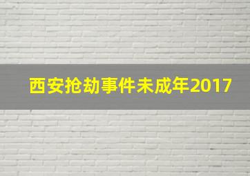 西安抢劫事件未成年2017