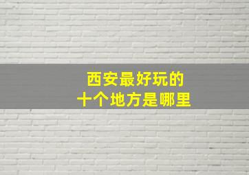 西安最好玩的十个地方是哪里