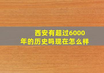 西安有超过6000年的历史吗现在怎么样