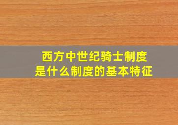 西方中世纪骑士制度是什么制度的基本特征