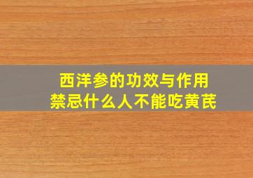 西洋参的功效与作用禁忌什么人不能吃黄芪