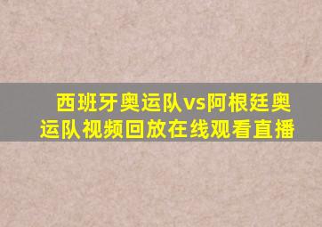 西班牙奥运队vs阿根廷奥运队视频回放在线观看直播