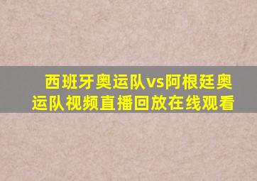 西班牙奥运队vs阿根廷奥运队视频直播回放在线观看