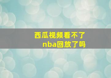 西瓜视频看不了nba回放了吗