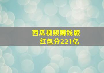 西瓜视频赚钱版红包分221亿