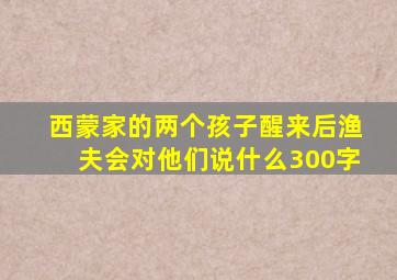 西蒙家的两个孩子醒来后渔夫会对他们说什么300字