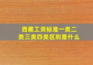 西藏工资标准一类二类三类四类区别是什么