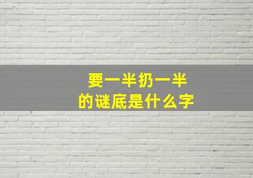 要一半扔一半的谜底是什么字