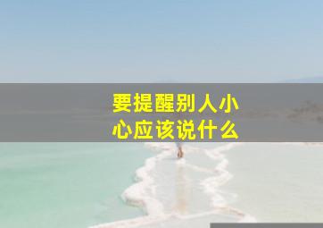 要提醒别人小心应该说什么