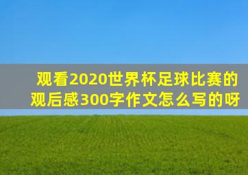 观看2020世界杯足球比赛的观后感300字作文怎么写的呀