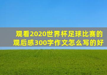 观看2020世界杯足球比赛的观后感300字作文怎么写的好