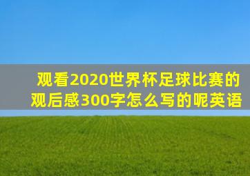 观看2020世界杯足球比赛的观后感300字怎么写的呢英语