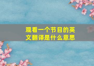 观看一个节目的英文翻译是什么意思