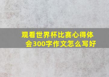 观看世界杯比赛心得体会300字作文怎么写好