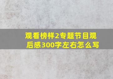 观看榜样2专题节目观后感300字左右怎么写